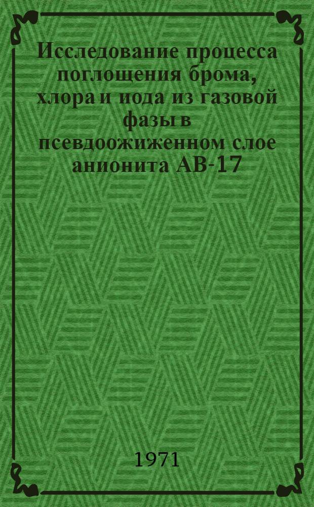 Исследование процесса поглощения брома, хлора и иода из газовой фазы в псевдоожиженном слое анионита АВ-17 : Автореф. дис. на соискание учен. степени канд. хим. наук : (341)