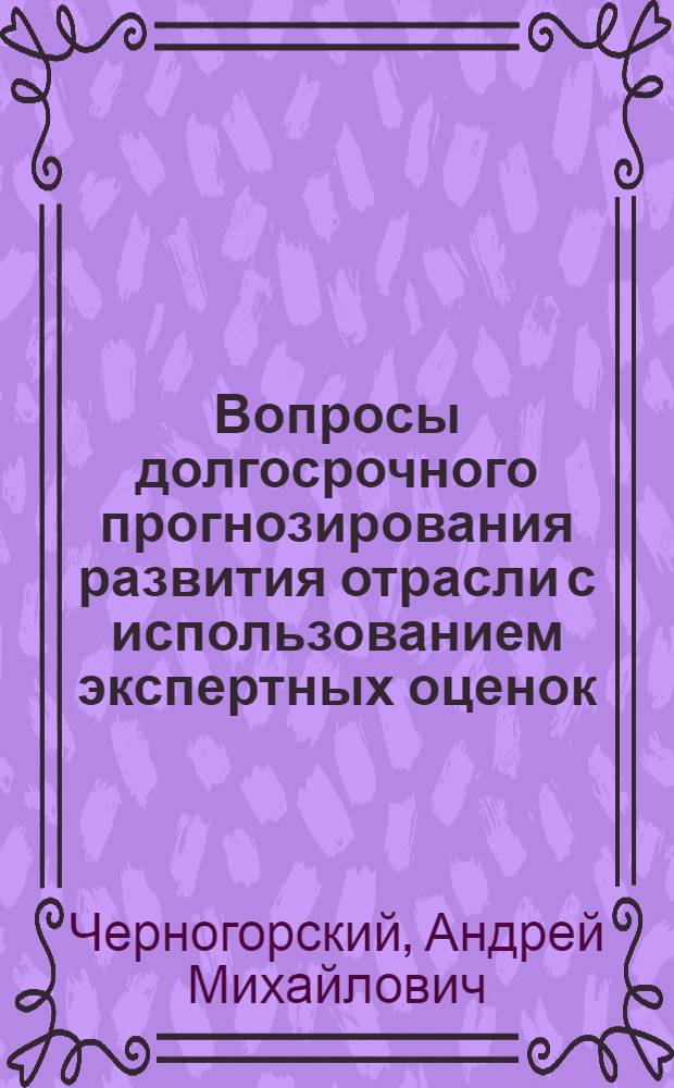 Вопросы долгосрочного прогнозирования развития отрасли с использованием экспертных оценок : Автореф. дис. на соиск. учен. степени канд. экон. наук : (08.00.13)