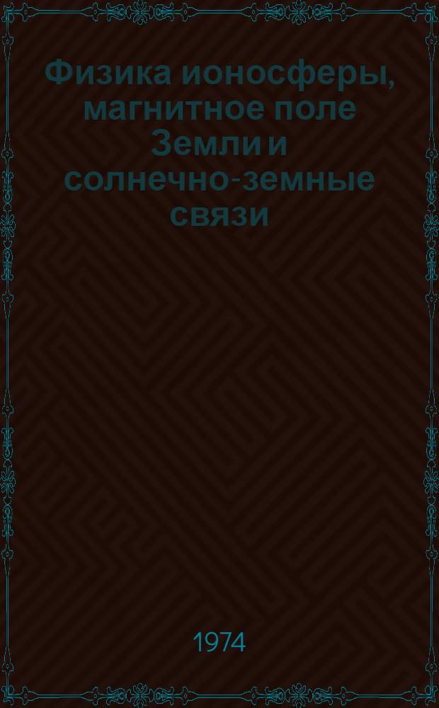 Физика ионосферы, магнитное поле Земли и солнечно-земные связи : Сборник докл. на V науч. конф. ИЗМИРАН 1973 г.