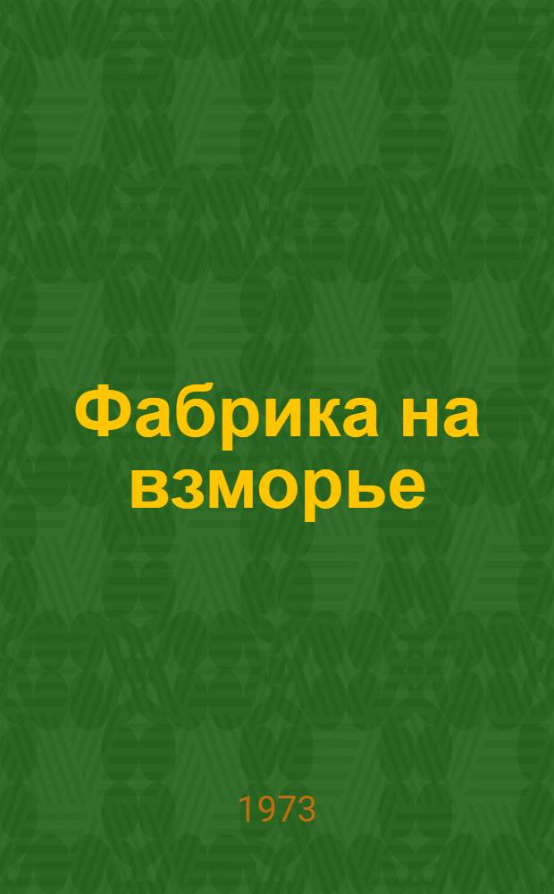 Фабрика на взморье : Страницы биографии коллектива Ленингр. ордена Октябрьской Революции и ордена Труд. Красного Знамени ситценабивной фабрики им. Веры Слуцкой. 1823-1973