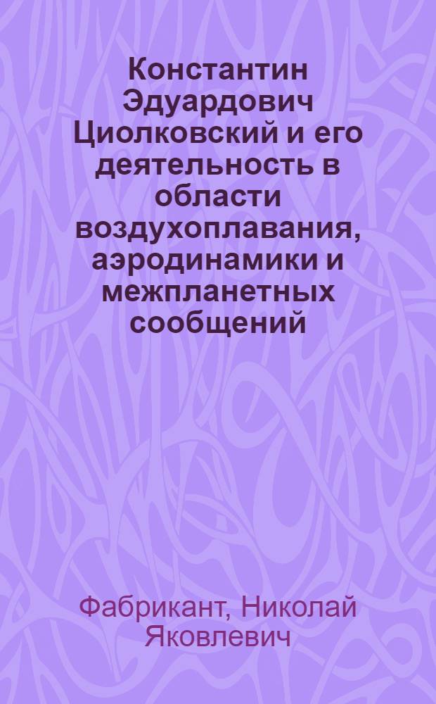 Константин Эдуардович Циолковский и его деятельность в области воздухоплавания, аэродинамики и межпланетных сообщений : Метод. пособие к семинарским занятиям (для агитаторов, пропагандистов и преподавателей)