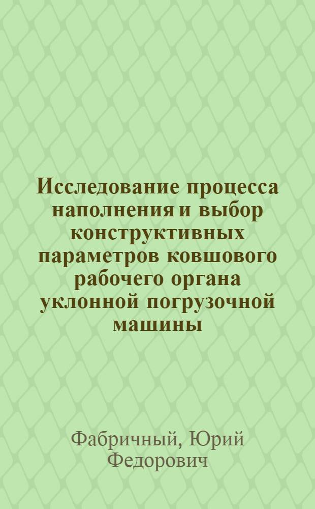 Исследование процесса наполнения и выбор конструктивных параметров ковшового рабочего органа уклонной погрузочной машины : Автореф. дис. на соискание учен. степени канд. техн. наук : (172)