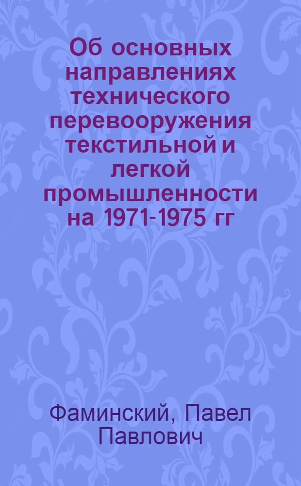 Об основных направлениях технического перевооружения текстильной и легкой промышленности на 1971-1975 гг. : Для слушателей заоч. курсов Ун-та техн. прогресса Центр. правл. НТО легкой пром-сти