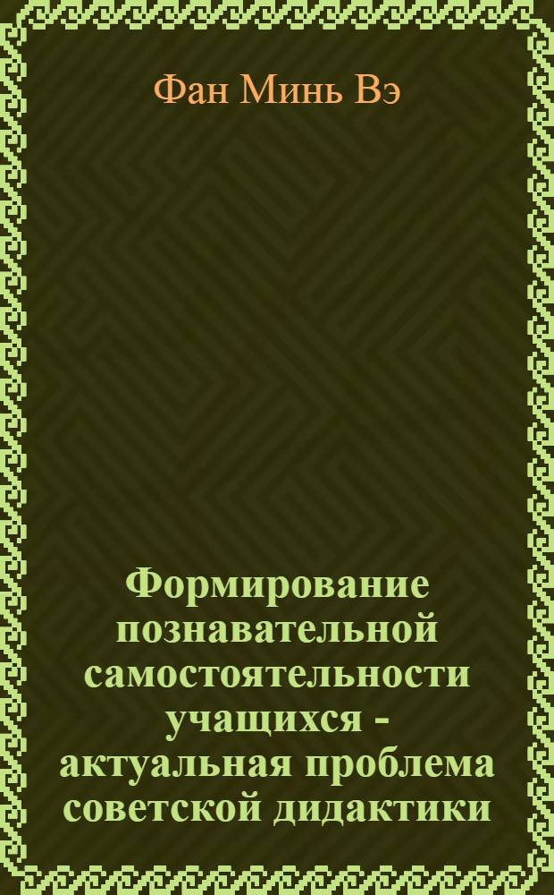 Формирование познавательной самостоятельности учащихся - актуальная проблема советской дидактики : Автореф. дис. на соиск. учен. степени канд. пед. наук : (13.00.01)