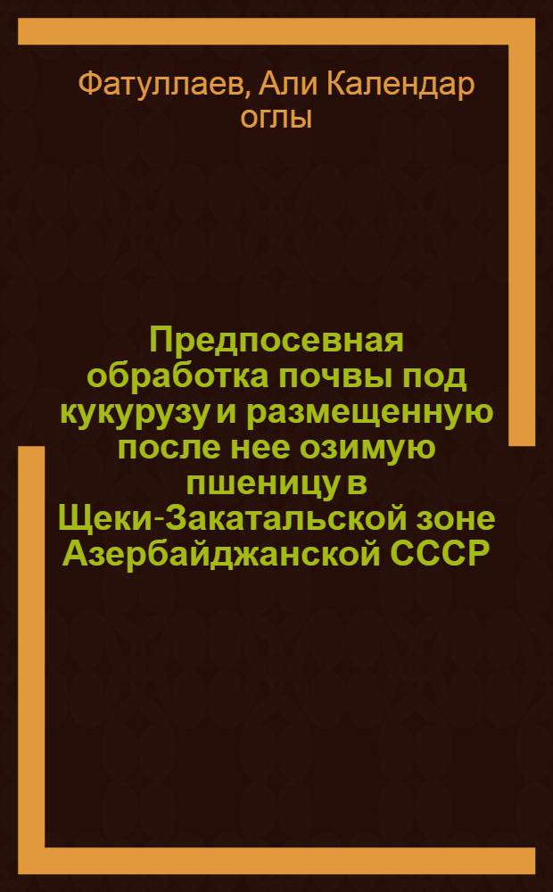 Предпосевная обработка почвы под кукурузу и размещенную после нее озимую пшеницу в Щеки-Закатальской зоне Азербайджанской СССР : Автореф. дис. на соиск. учен. степени канд. с.-х. наук : (06.01.09)