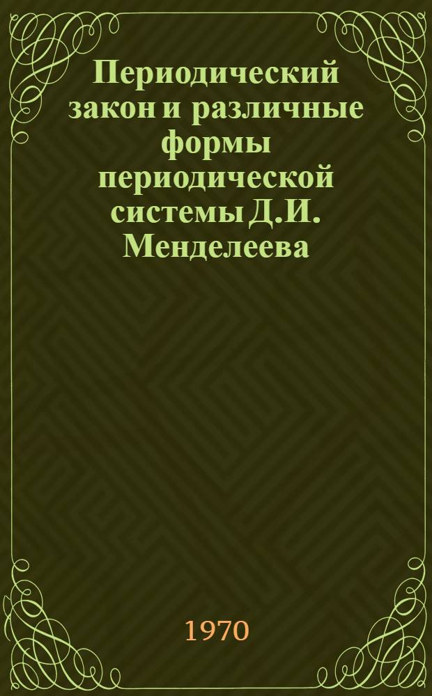Периодический закон и различные формы периодической системы Д.И. Менделеева : (К 100-летию со дня открытия период. закона)