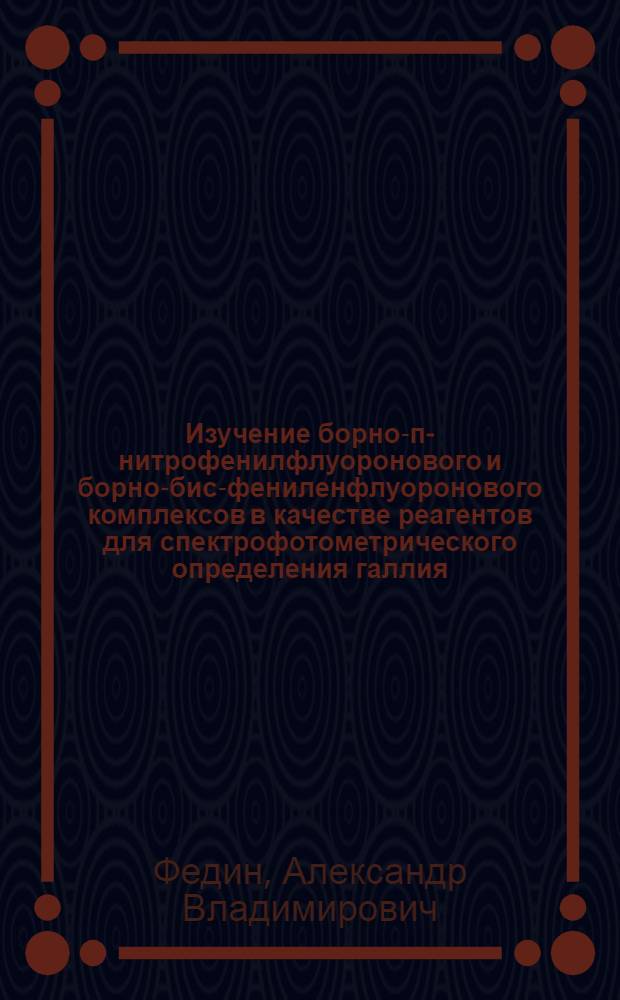 Изучение борно-п-нитрофенилфлуоронового и борно-бис-фениленфлуоронового комплексов в качестве реагентов для спектрофотометрического определения галлия : Автореф. дис. на соиск. учен. степени канд. хим. наук : (02.00.02)