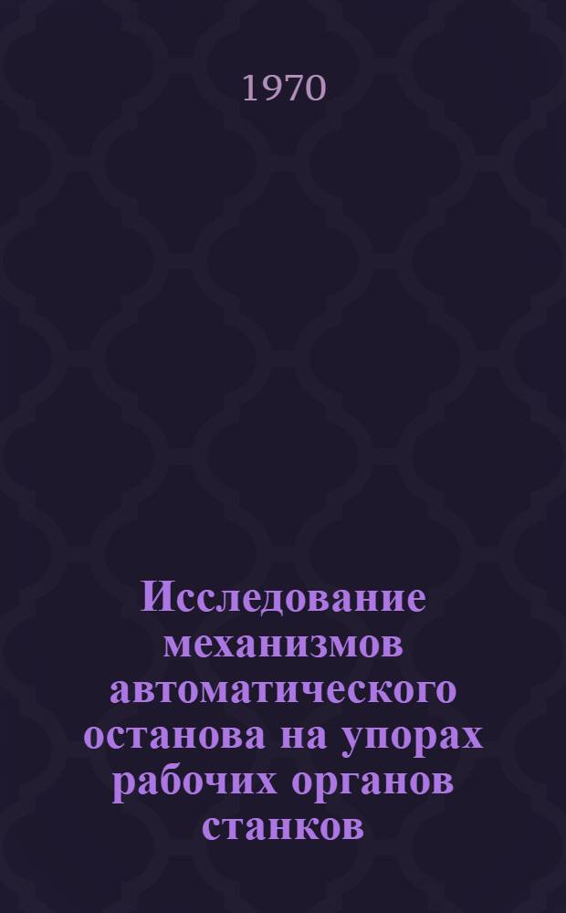 Исследование механизмов автоматического останова на упорах рабочих органов станков : Автореф. дис. на соискание учен. степени канд. техн. наук