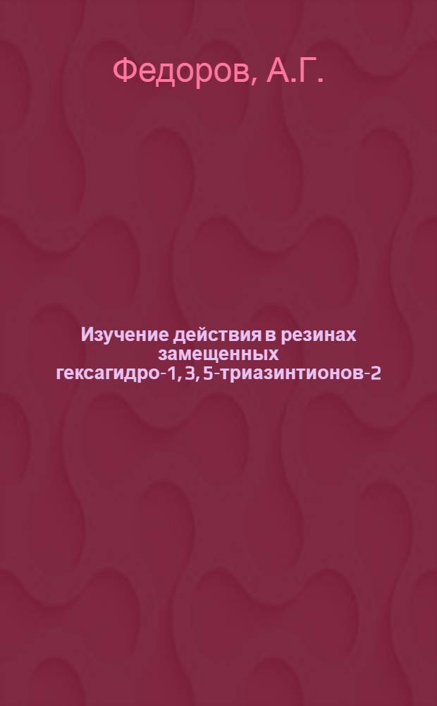 Изучение действия в резинах замещенных гексагидро-1, 3, 5-триазинтионов-2 : Автореф. дис. на соиск. учен. степени канд. техн. наук