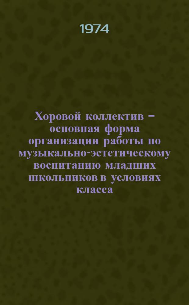 Хоровой коллектив - основная форма организации работы по музыкально-эстетическому воспитанию младших школьников в условиях класса : Автореф. дис. на соиск. учен. степени канд. пед. наук : (13.00.02)