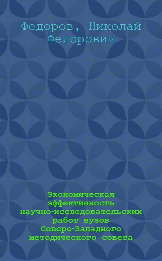 Экономическая эффективность научно-исследовательских работ вузов Северо-Западного методического совета: Доклад; Постановление Президиума Северо-Западного научно-методического Совета Министерства высшего и среднего специального образования РСФСР / М-во высш. и сред. спец. образования РСФСР. Ленингр. ордена Трудового Красного Знамени инж.-строит. ин-т. Президиум Сев.-Зап. науч.-метод. совета