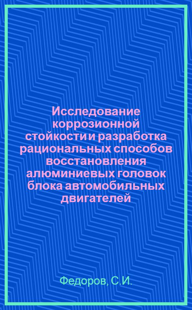 Исследование коррозионной стойкости и разработка рациональных способов восстановления алюминиевых головок блока автомобильных двигателей, эксплуатируемых в сельском хозяйстве : Автореф. дис. на соискание учен. степени канд. техн. наук : (412)