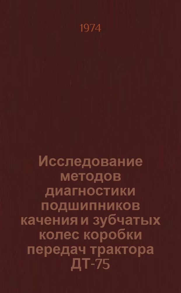Исследование методов диагностики подшипников качения и зубчатых колес коробки передач трактора ДТ-75 : Автореф. дис. на соиск. учен. степени канд. техн. наук : (05.20.03)