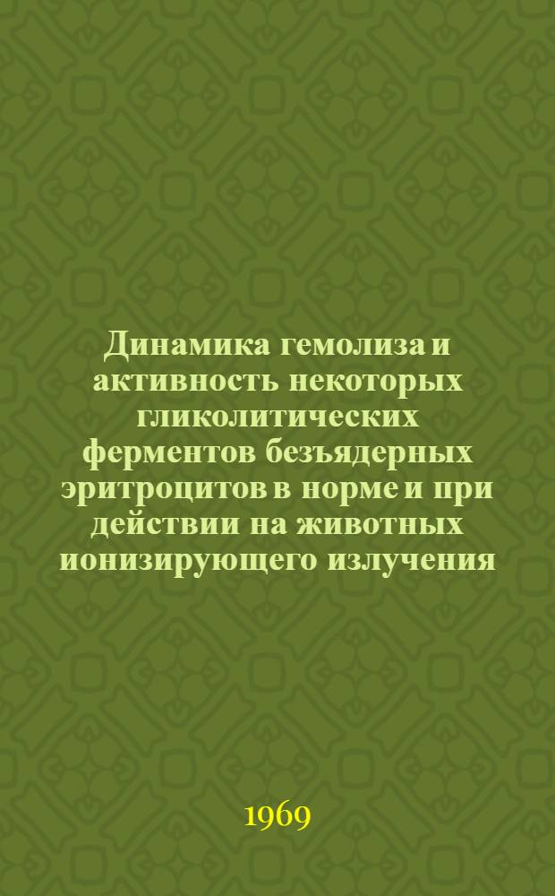 Динамика гемолиза и активность некоторых гликолитических ферментов безъядерных эритроцитов в норме и при действии на животных ионизирующего излучения : Автореф. дис. на соискание учен. степени д-ра биол. наук