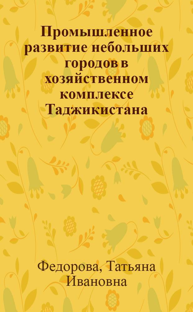 Промышленное развитие небольших городов в хозяйственном комплексе Таджикистана : Автореф. дис. на соискание учен. степени канд. экон. наук : (593)