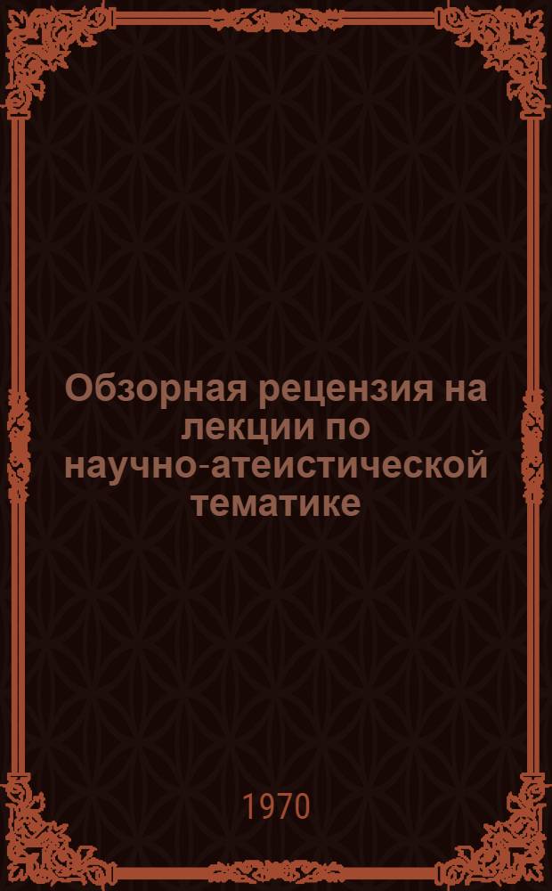 Обзорная рецензия на лекции по научно-атеистической тематике : (Метод. пособие в помощь лектору)