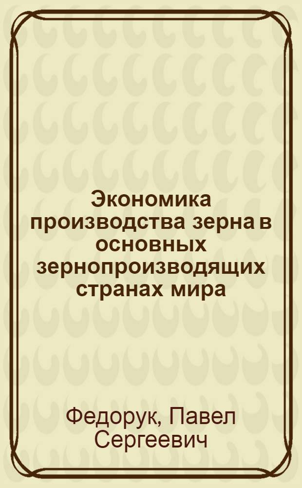 Экономика производства зерна в основных зернопроизводящих странах мира : Автореф. дис. на соискание учен. степени д-ра экон. наук : (594)