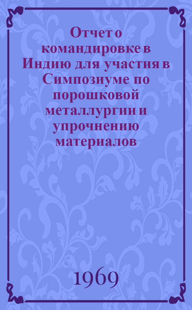 Отчет о командировке в Индию [для участия в Симпозиуме по порошковой металлургии и упрочнению материалов : Кхарагпур. 17-19 февр. 1969 г.