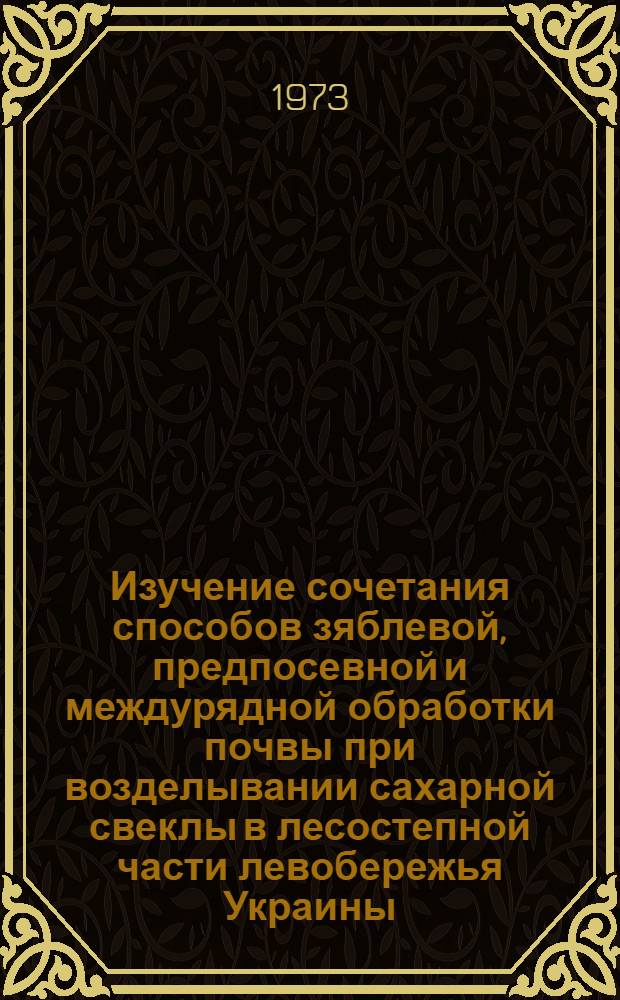 Изучение сочетания способов зяблевой, предпосевной и междурядной обработки почвы при возделывании сахарной свеклы в лесостепной части левобережья Украины : Автореф. дис. на соиск. учен. степени канд. с.-х. наук : (06.01.01)