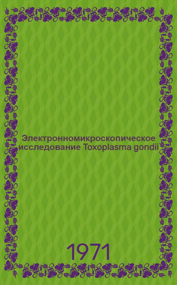 Электронномикроскопическое исследование Toxoplasma gondii : (Морфология, размножение, внутриклеточное паразитирование) : Автореф. дис. на соискание учен. степени канд. биол. наук : (106)