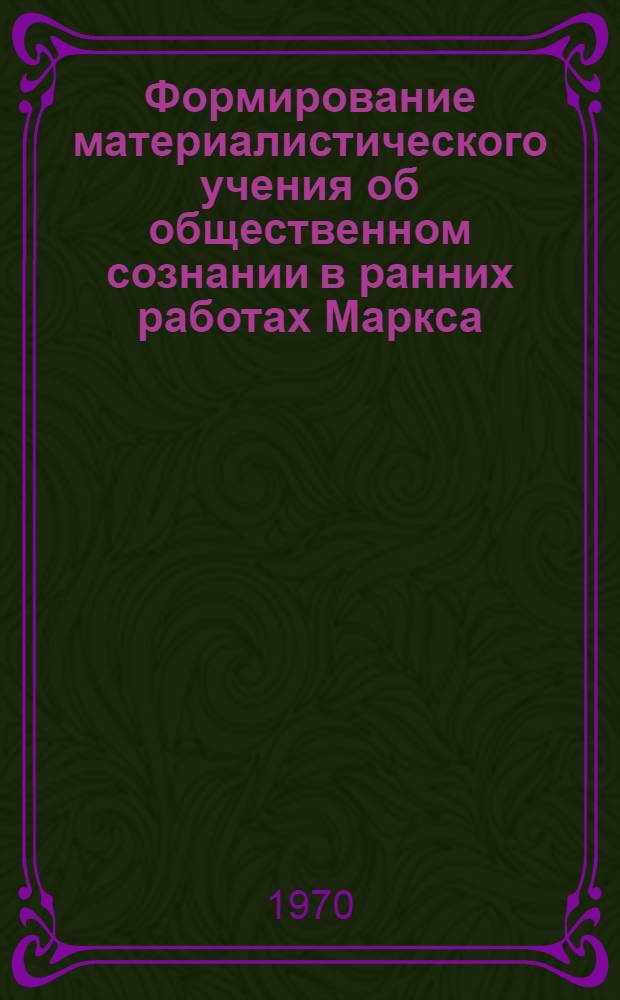 Формирование материалистического учения об общественном сознании в ранних работах Маркса (1837-1844 гг.) : Автореф. дис. на соискание учен. степени канд. филос. наук : (09.622)