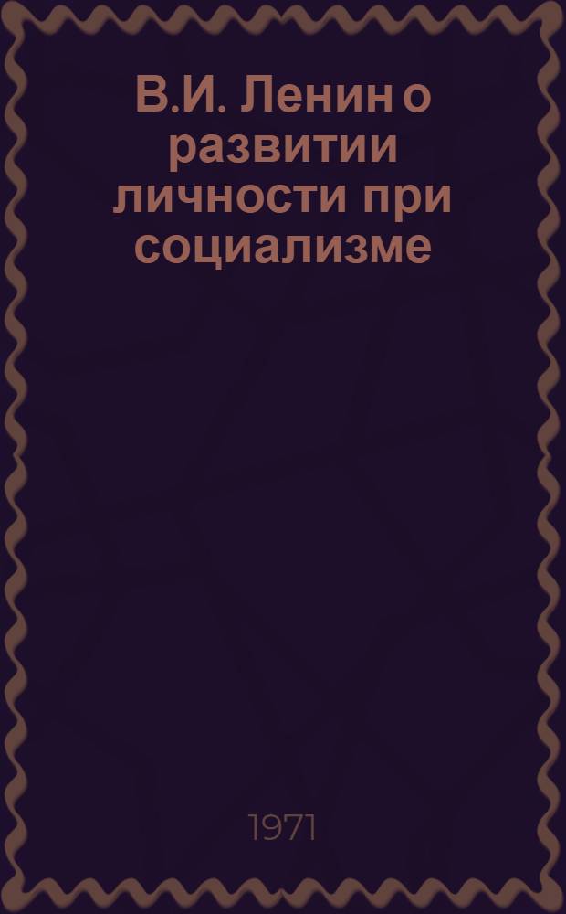 В.И. Ленин о развитии личности при социализме : (Метод. пособие в помощь лектору)