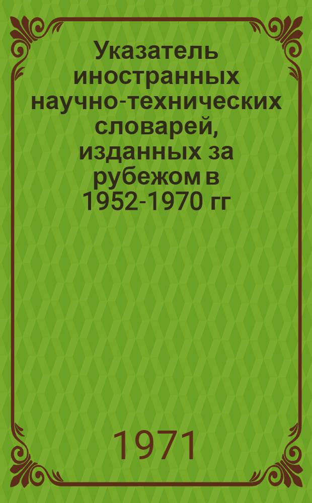 Указатель иностранных научно-технических словарей, изданных за рубежом в 1952-1970 гг. : Для отделов науч.-техн. информации предприятий