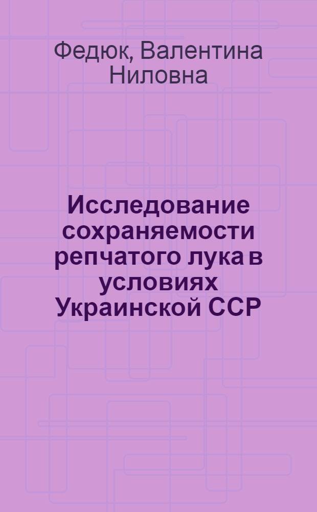 Исследование сохраняемости репчатого лука в условиях Украинской ССР : Автореф. дис. на соиск. учен. степени канд. техн. наук : (05.18.15)