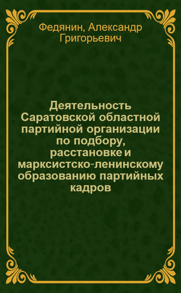 Деятельность Саратовской областной партийной организации по подбору, расстановке и марксистско-ленинскому образованию партийных кадров [(1946-1955 годы)] : Автореф. дис. на соиск. учен. степени канд. ист. наук : (07.00.01)