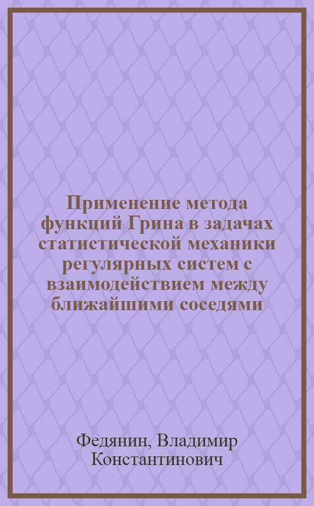 Применение метода функций Грина в задачах статистической механики регулярных систем с взаимодействием между ближайшими соседями : Автореф. дис. на соиск. учен. степени д-ра физ.-мат. наук : (04.02)