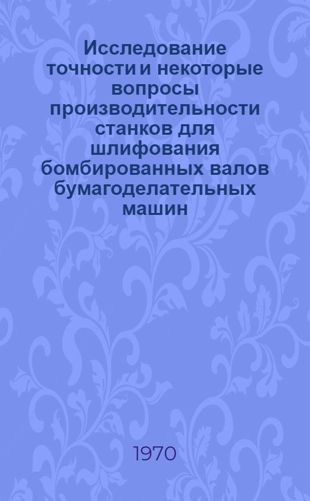Исследование точности и некоторые вопросы производительности станков для шлифования бомбированных валов бумагоделательных машин : Автореф. дис. на соискание учен. степени канд. техн. наук : (0,5.164)