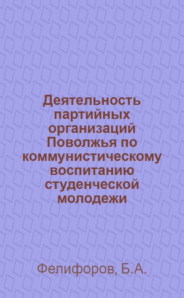 Деятельность партийных организаций Поволжья по коммунистическому воспитанию студенческой молодежи. 1959-1965 гг. : (На материалах Куйбышевской, Сарат. и Ульян. обл.) : Автореф. дис. на соискание учен. степени канд. ист. наук : (570)