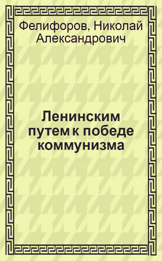 Ленинским путем к победе коммунизма : (Материал в помощь лекторам и докладчикам, выступающим по тезисам ЦК КПСС "К 100-летию со дня рождения Владимира Ильича Ленина")