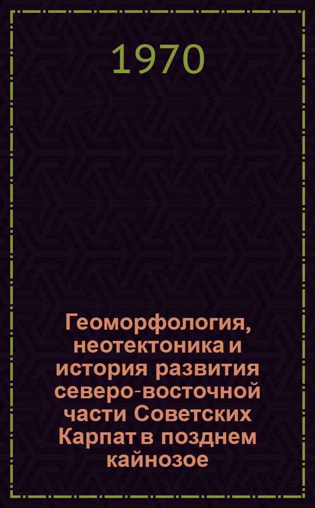 Геоморфология, неотектоника и история развития северо-восточной части Советских Карпат в позднем кайнозое : Автореф. дис. на соискание учен. степени канд. геол.-минерал. наук : (04.120)