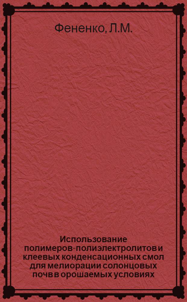 Использование полимеров-полиэлектролитов и клеевых конденсационных смол для мелиорации солонцовых почв в орошаемых условиях : Автореф. дис. на соискание учен. степени канд. с.-х. наук : (531)