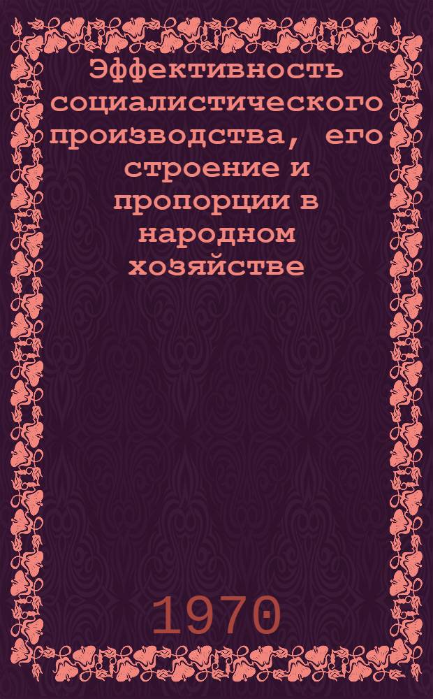 Эффективность социалистического производства, его строение и пропорции в народном хозяйстве : Автореф. дис. на соискание учен. степени д-ра экон. наук