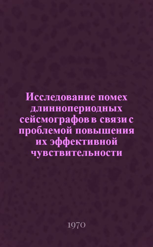 Исследование помех длиннопериодных сейсмографов в связи с проблемой повышения их эффективной чувствительности : Автореф. дис. на соискание учен. степени канд. физ.-мат. наук : (01.051)