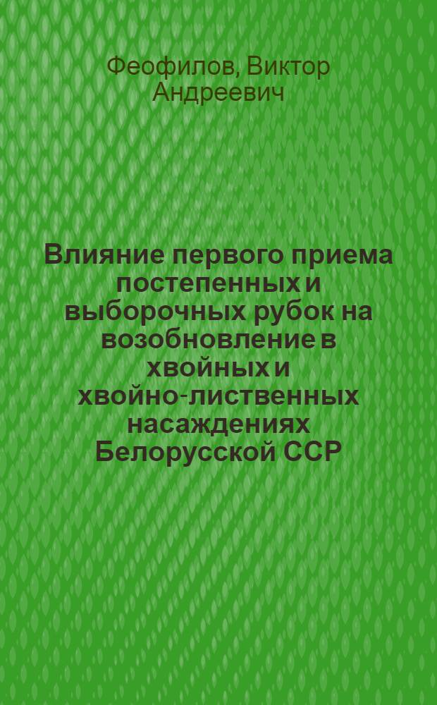 Влияние первого приема постепенных и выборочных рубок на возобновление в хвойных и хвойно-лиственных насаждениях Белорусской ССР : Автореф. дис. на соискание учен. степени канд. с.-х. наук : (06.562)