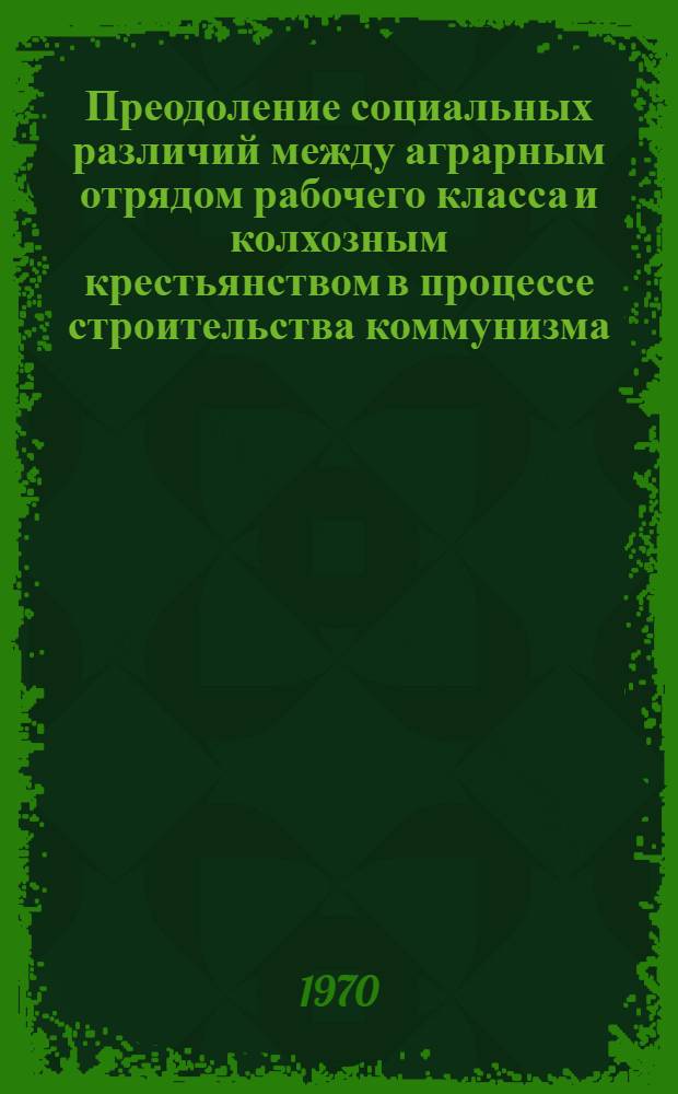 Преодоление социальных различий между аграрным отрядом рабочего класса и колхозным крестьянством в процессе строительства коммунизма : Автореф. дис. на соискание учен. степени канд. филос. наук : (09.621)