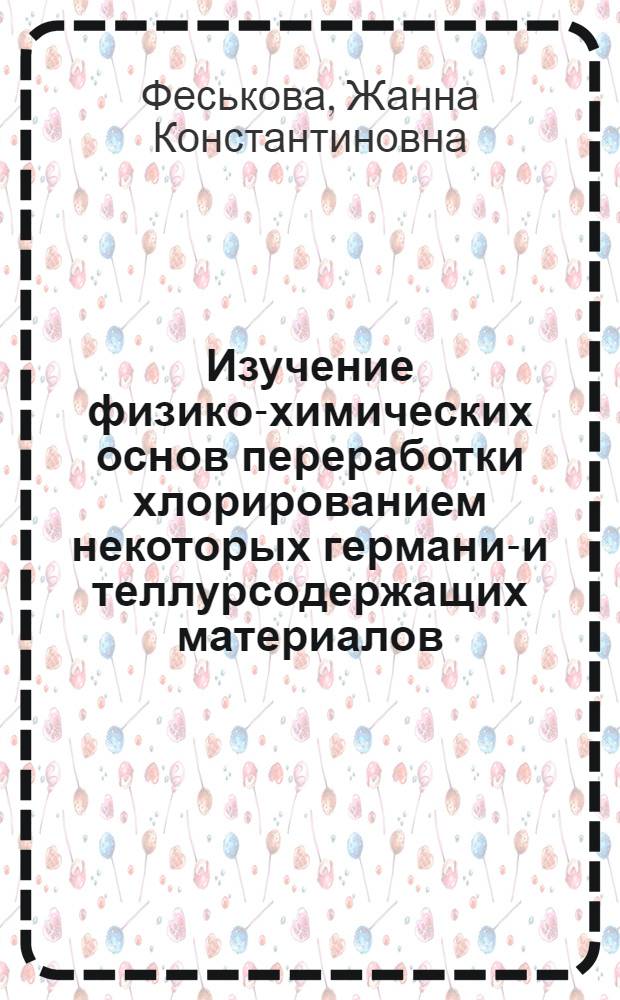 Изучение физико-химических основ переработки хлорированием некоторых германий- и теллурсодержащих материалов : Автореф. дис. на соиск. учен. степени канд. хим. наук