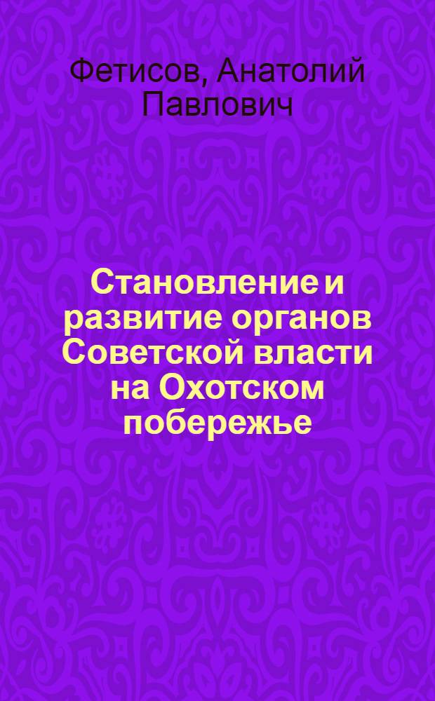 Становление и развитие органов Советской власти на Охотском побережье (1917-1932 гг.) : Автореф. дис. на соискание учен. степени канд. ист. наук : (571)
