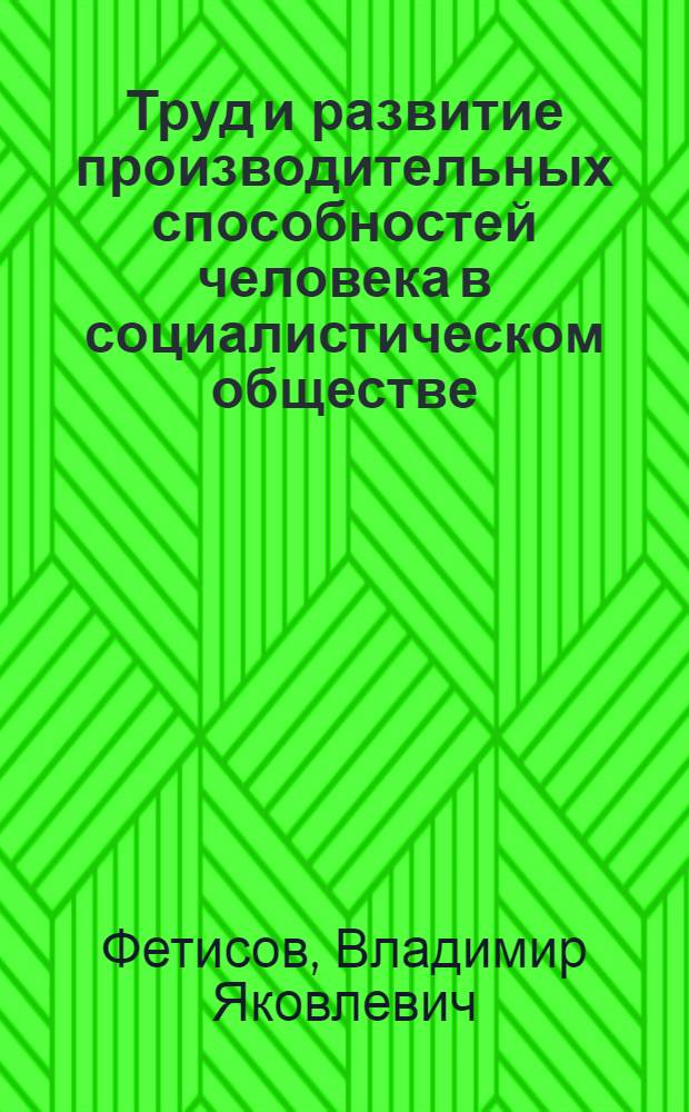 Труд и развитие производительных способностей человека в социалистическом обществе : Автореф. дис. на соискание учен. степени канд. филос. наук : (621)