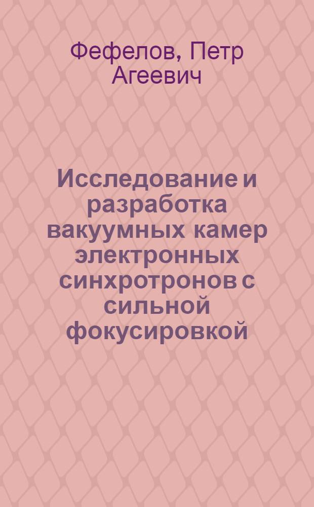 Исследование и разработка вакуумных камер электронных синхротронов с сильной фокусировкой : Доклад на соискание учен. степени канд. техн. наук : (280)