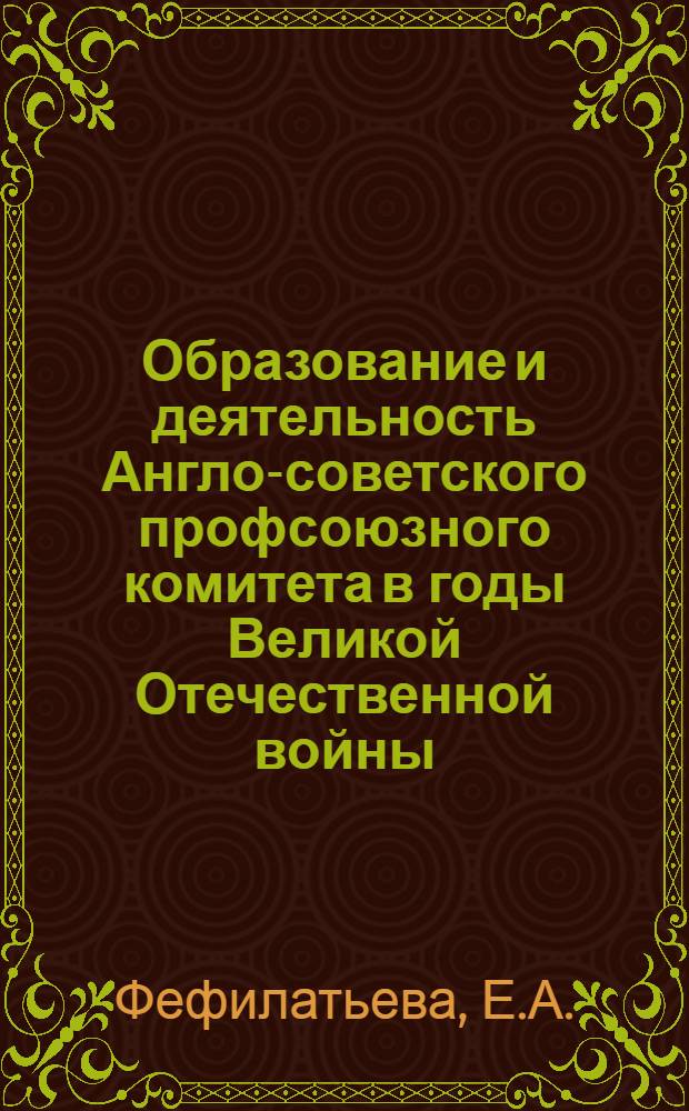 Образование и деятельность Англо-советского профсоюзного комитета в годы Великой Отечественной войны : Автореф. дис. на соискание учен. степени канд. ист. наук : (573)