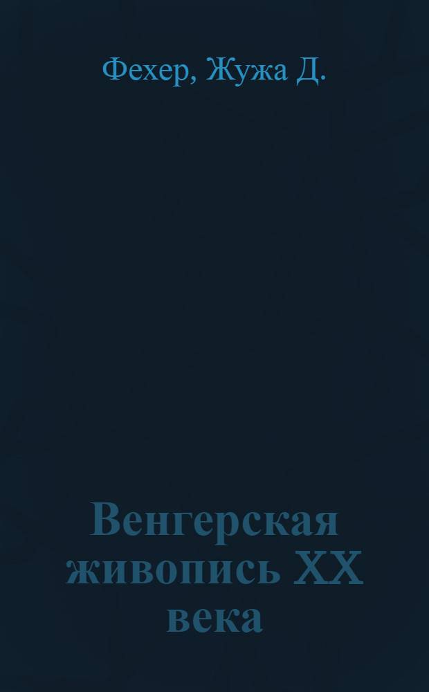 Венгерская живопись XX века : Из собрания Венг. Нац. галереи : Альбом