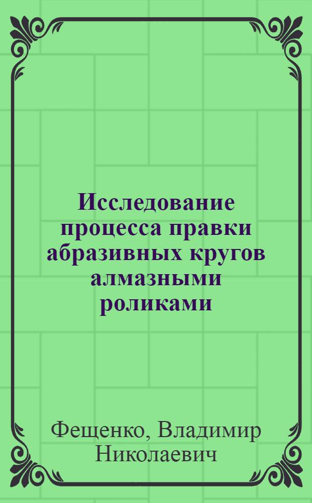 Исследование процесса правки абразивных кругов алмазными роликами : Автореф. дис. на соискание учен. степени канд. техн. наук : (164)