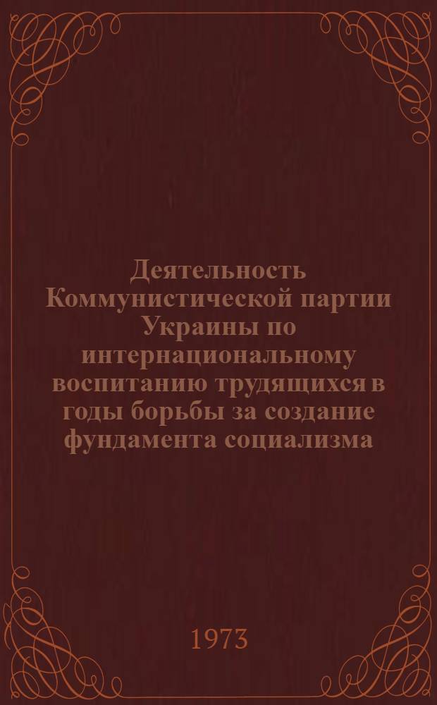 Деятельность Коммунистической партии Украины по интернациональному воспитанию трудящихся в годы борьбы за создание фундамента социализма (1926-1932) : Автореф. дис. на соиск. учен. степени канд. ист. наук : (07.00.01)