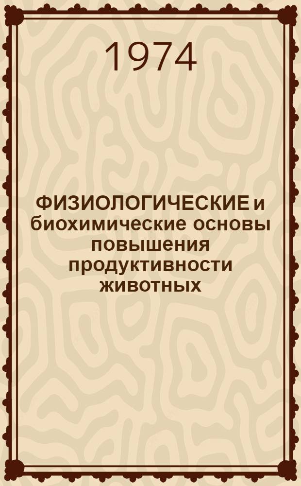 ФИЗИОЛОГИЧЕСКИЕ и биохимические основы повышения продуктивности животных : Сб. ст
