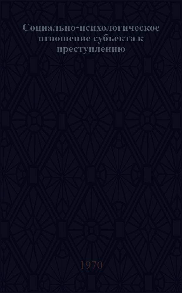 Социально-психологическое отношение субъекта к преступлению : Автореф. дис. на соискание учен. степени д-ра юрид. наук : (715)