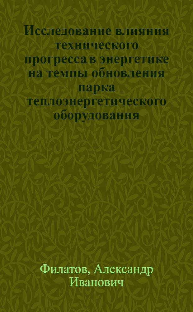 Исследование влияния технического прогресса в энергетике на темпы обновления парка теплоэнергетического оборудования : Автореф. дис. на соиск. учен. степени канд. техн. наук : (05.14.01)